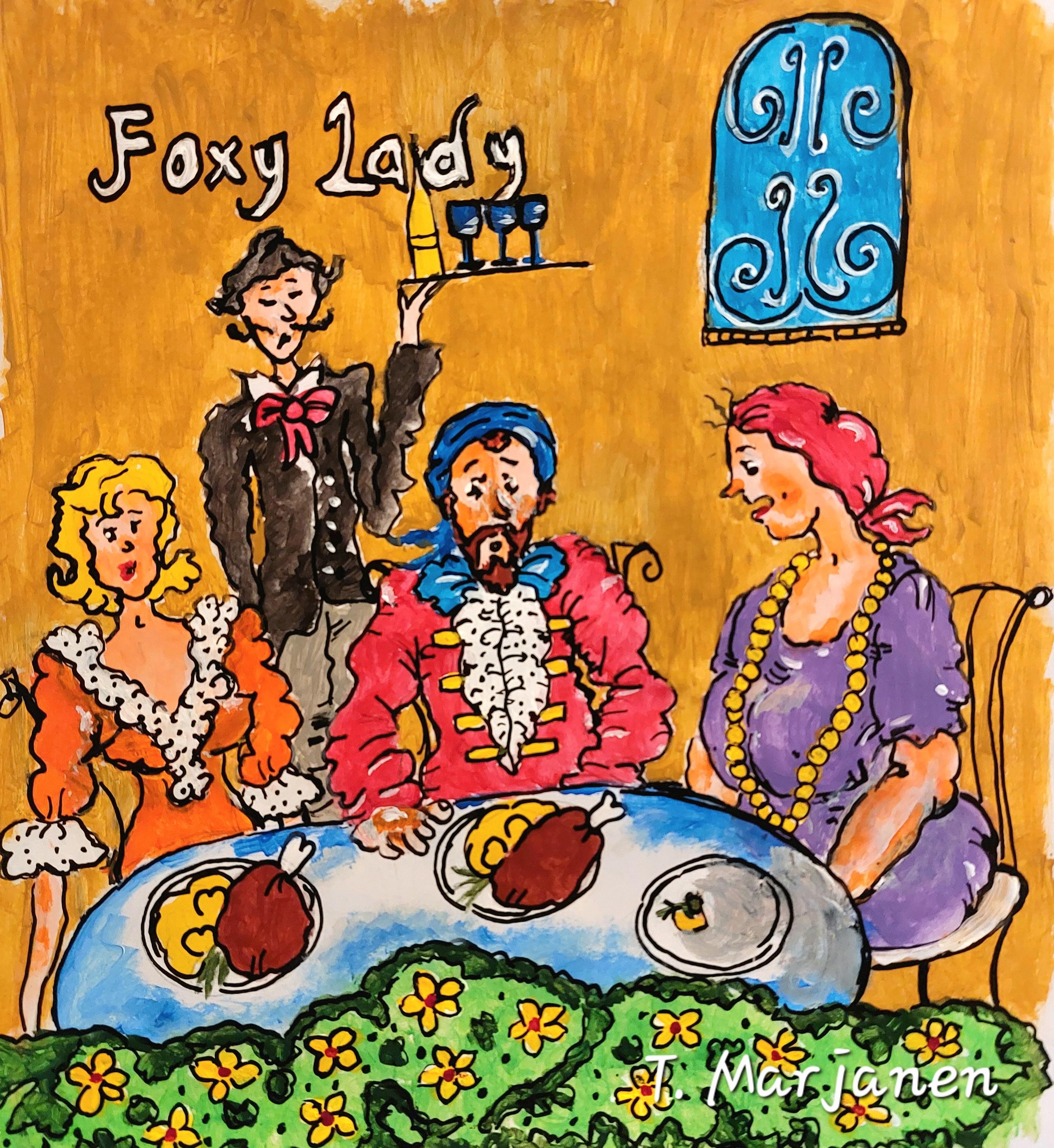Värikäs piirroskuva, jossa kolme hahmoa istuu ruokapöydän ääressä ja tarjoilija seisoo heidän takanaan kantaen tarjotinta, jolla on juomapullo ja laseja. Pöydällä on lautasten päällä suuria ruoka-annoksia. Vasemmalla istuva nainen on pukeutunut oranssiin pitsihihalliseen mekkoon, keskellä mies punaiseen ja siniseen barokkityyliseen asuun, ja oikealla nainen violettiin mekkoon ja keltaisiin helmiin. Taustalla näkyy sininen koristeikkuna ja teksti Foxy Lady. Kuvan alakulmassa on signeeraus T. Marjanen.