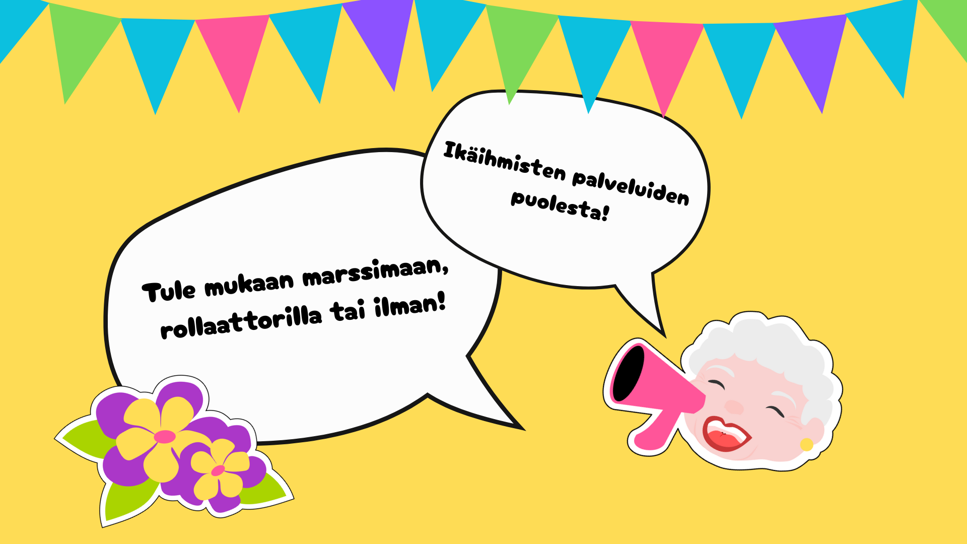 Keltainen taustakuva, jonka yläreunassa roikkuu värikkäitä viirinauhoja. Kuvan keskellä on kaksi puhekuplaa. Vasemmassa puhekuplassa lukee: ”Tule mukaan marssimaan, rollaattorilla tai ilman!” Oikeassa puhekuplassa lukee: ”Ikäihmisten palveluiden puolesta!” Oikeassa alakulmassa on hymyilevän iäkkään naisen piirroskuva, joka puhuu megafoniin. Vasemmassa alakulmassa on violetteja ja keltaisia kukkia.